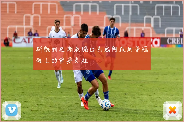 斯凯利近期表现出色成阿森纳争冠路上的重要支柱