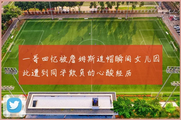 一哥回忆被詹姆斯追帽瞬间女儿因此遭到同学欺负的心酸经历