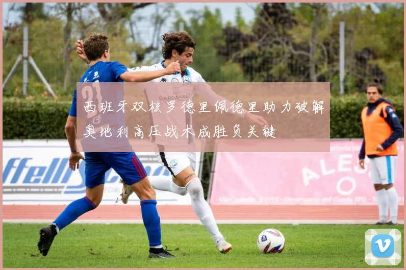 西班牙双核罗德里佩德里助力破解奥地利高压战术成胜负关键