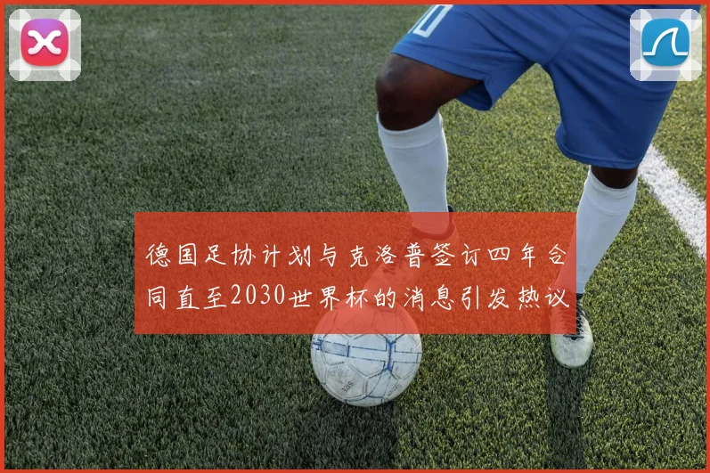 德国足协计划与克洛普签订四年合同直至2030世界杯的消息引发热议