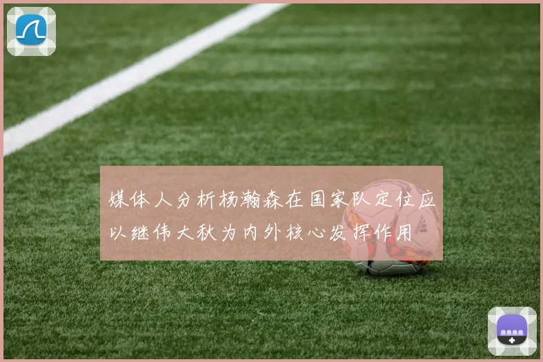 媒体人分析杨瀚森在国家队定位应以继伟大秋为内外核心发挥作用