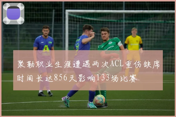 聚勒职业生涯遭遇两次ACL重伤缺席时间长达856天影响133场比赛
