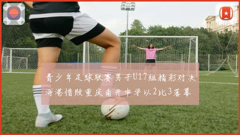 青少年足球联赛男子U17组精彩对决海港惜败重庆南开中学以2比3落幕