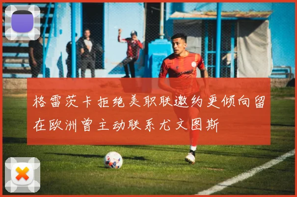 格雷茨卡拒绝美职联邀约更倾向留在欧洲曾主动联系尤文图斯
