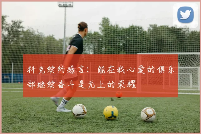 科克续约感言：能在我心爱的俱乐部继续奋斗是无上的荣耀