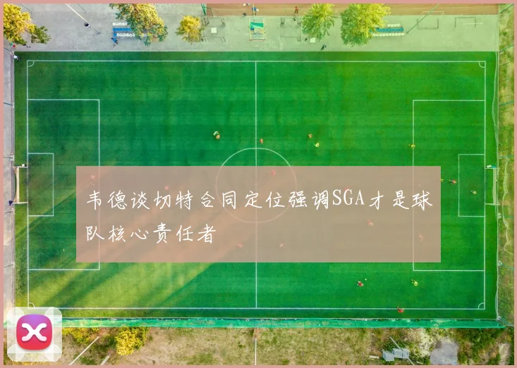 韦德谈切特合同定位强调SGA才是球队核心责任者