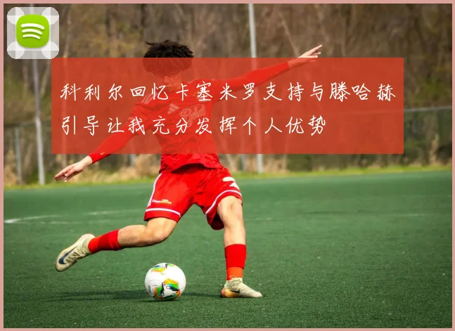 科利尔回忆卡塞米罗支持与滕哈赫引导让我充分发挥个人优势