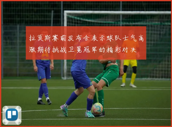 拉莫斯赛前发布会表示球队士气高涨期待挑战卫冕冠军的精彩对决