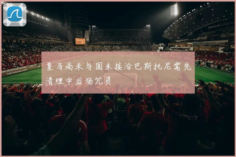 皇马尚未与国米接洽巴斯托尼需先清理中后场冗员