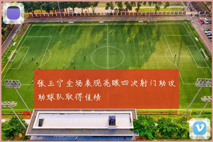 张玉宁全场表现亮眼四次射门助攻助球队取得佳绩