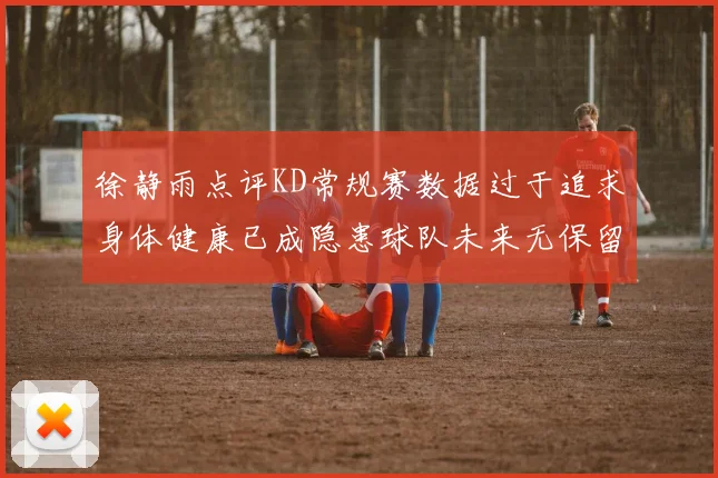徐静雨点评KD常规赛数据过于追求身体健康已成隐患球队未来无保留意义