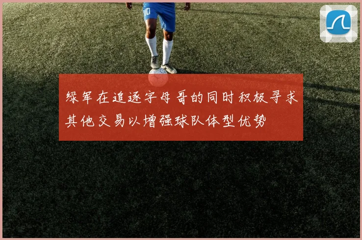 绿军在追逐字母哥的同时积极寻求其他交易以增强球队体型优势