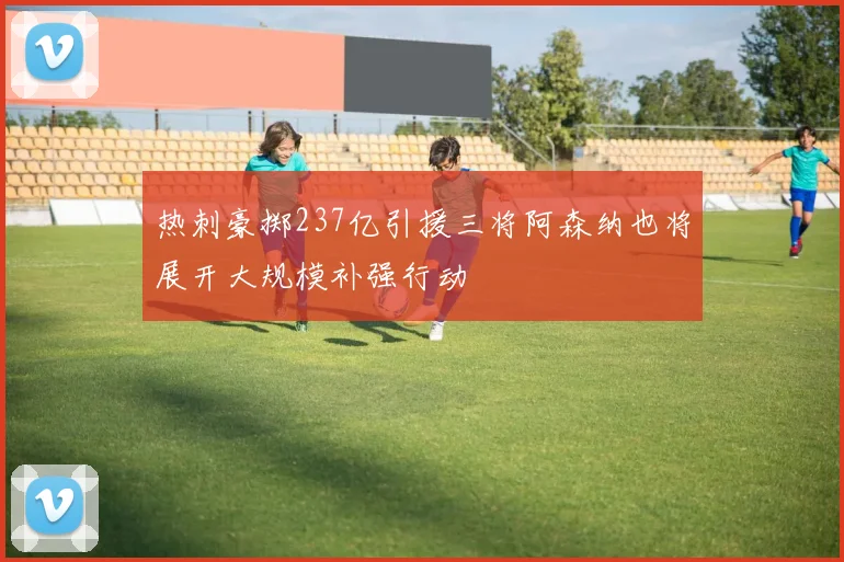热刺豪掷237亿引援三将阿森纳也将展开大规模补强行动