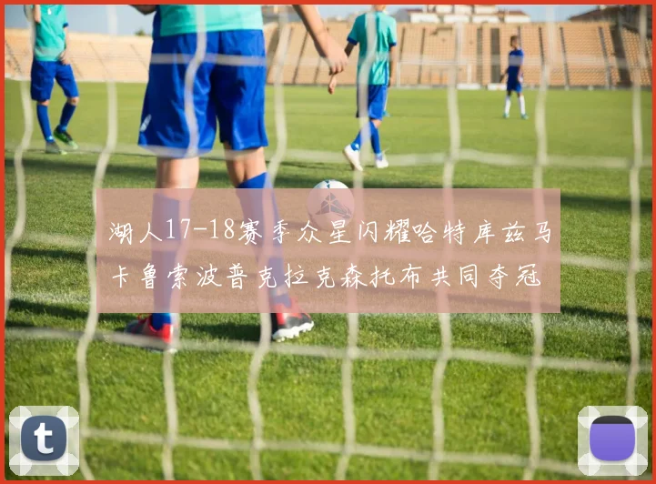 湖人17-18赛季众星闪耀哈特库兹马卡鲁索波普克拉克森托布共同夺冠的辉煌时刻
