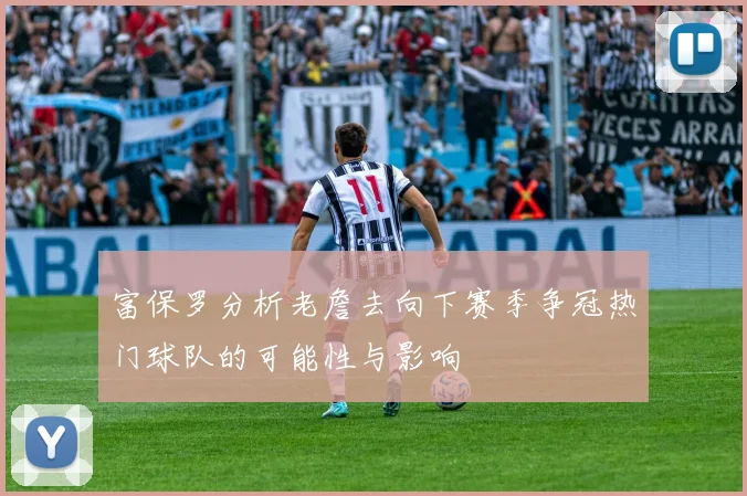 富保罗分析老詹去向下赛季争冠热门球队的可能性与影响