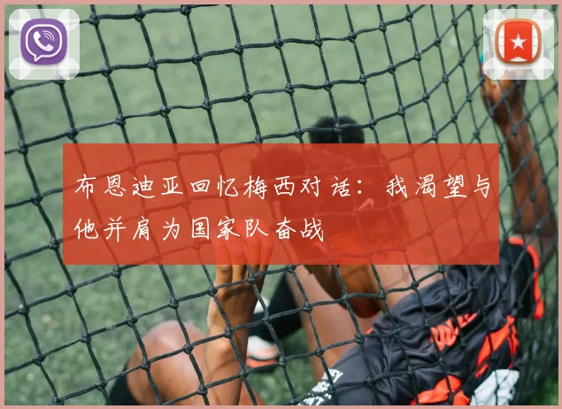 布恩迪亚回忆梅西对话：我渴望与他并肩为国家队奋战