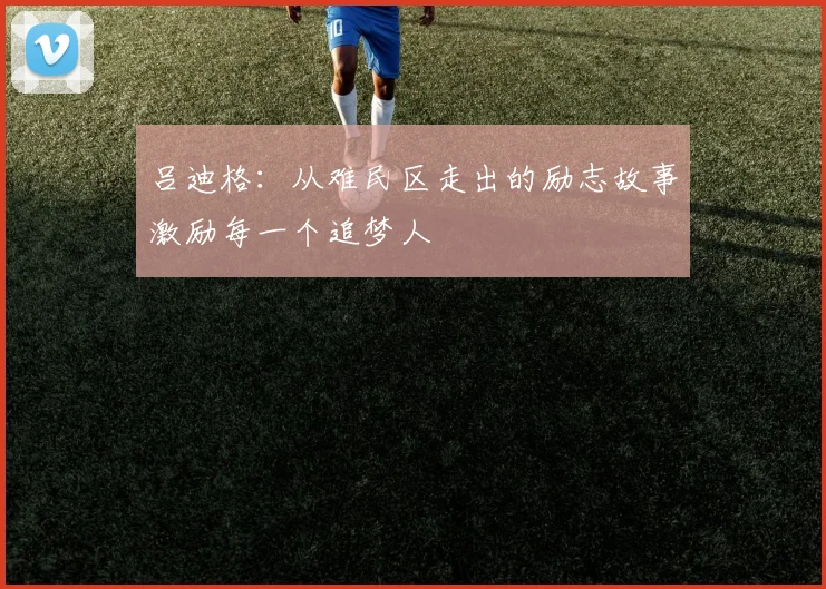 吕迪格：从难民区走出的励志故事激励每一个追梦人