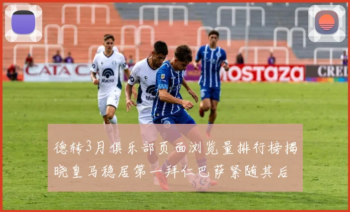 德转3月俱乐部页面浏览量排行榜揭晓皇马稳居第一拜仁巴萨紧随其后