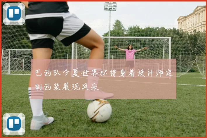 巴西队今夏世界杯将身着设计师定制西装展现风采