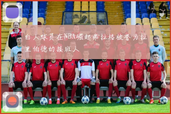 白人球员在NBA崛起弗拉格被誉为拉里伯德的接班人