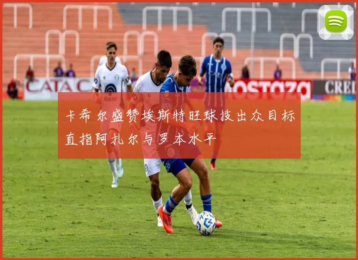 卡希尔盛赞埃斯特旺球技出众目标直指阿扎尔与罗本水平