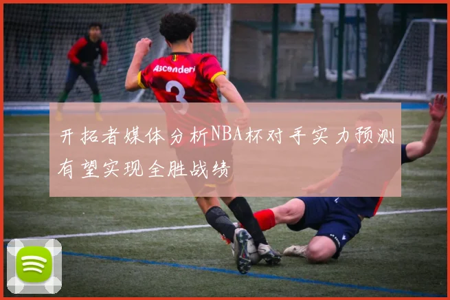 开拓者媒体分析NBA杯对手实力预测有望实现全胜战绩