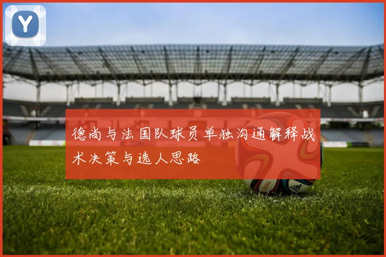 德尚与法国队球员单独沟通解释战术决策与选人思路