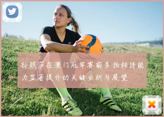 孙颖莎在澳门冠军赛前多拍相持能力显著提升的关键分析与展望