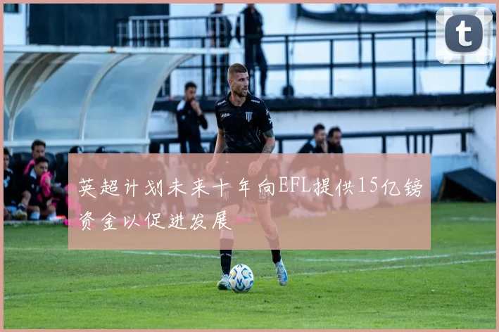 英超计划未来十年向EFL提供15亿镑资金以促进发展